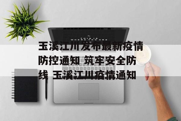 玉溪江川发布最新疫情防控通知 筑牢安全防线 玉溪江川疫情通知